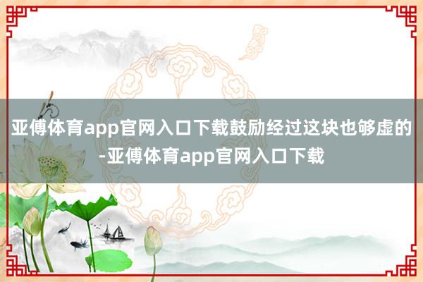 亚傅体育app官网入口下载鼓励经过这块也够虚的-亚傅体育app官网入口下载