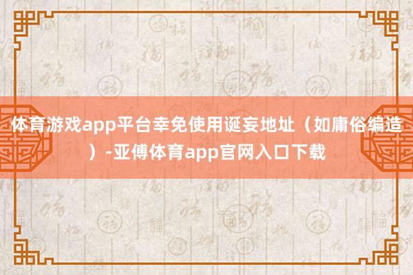 体育游戏app平台幸免使用诞妄地址（如庸俗编造）-亚傅体育app官网入口下载