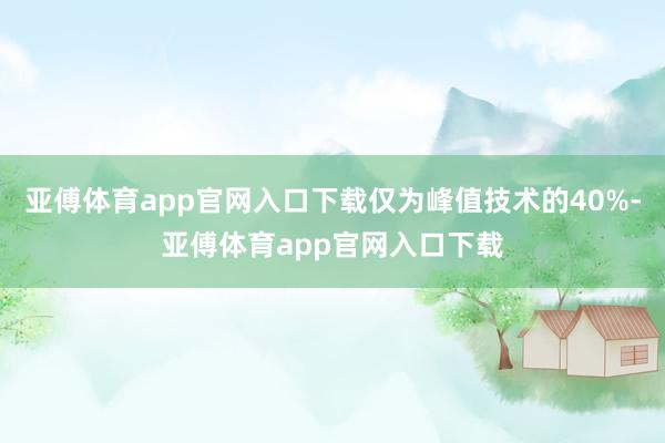 亚傅体育app官网入口下载仅为峰值技术的40%-亚傅体育app官网入口下载