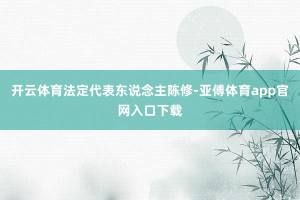 开云体育法定代表东说念主陈修-亚傅体育app官网入口下载
