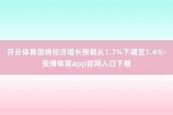 开云体育但将经济增长预期从1.7%下调至1.4%-亚傅体育app官网入口下载