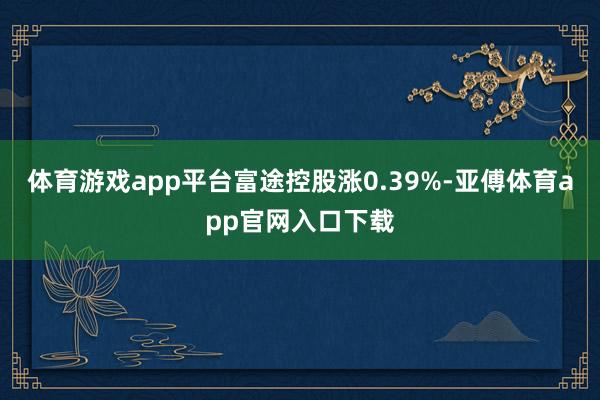 体育游戏app平台富途控股涨0.39%-亚傅体育app官网入口下载