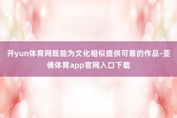 开yun体育网既能为文化相似提供可靠的作品-亚傅体育app官网入口下载