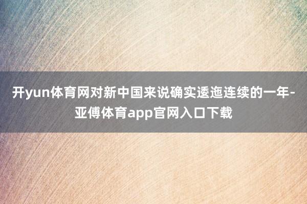 开yun体育网对新中国来说确实逶迤连续的一年-亚傅体育app官网入口下载
