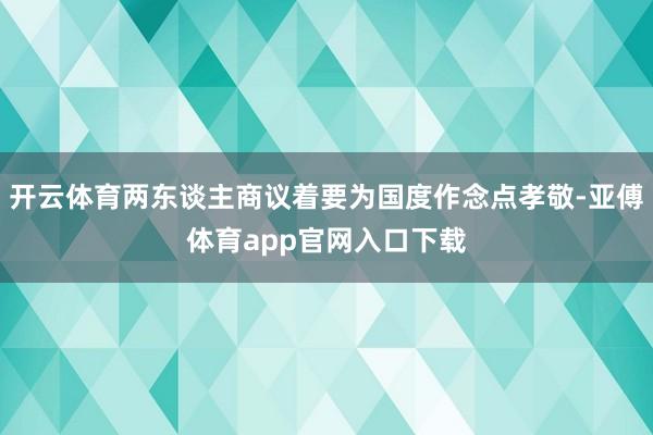 开云体育两东谈主商议着要为国度作念点孝敬-亚傅体育app官网入口下载