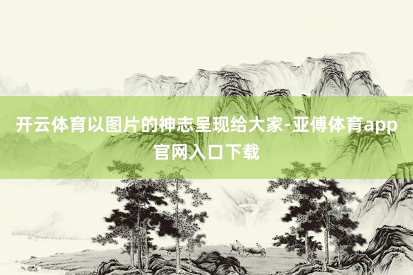 开云体育以图片的神志呈现给大家-亚傅体育app官网入口下载