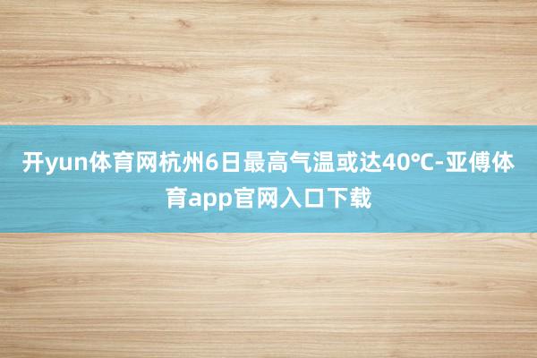 开yun体育网杭州6日最高气温或达40℃-亚傅体育app官网入口下载
