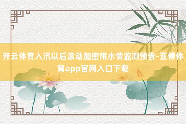 开云体育入汛以后滚动加密雨水情监测预告-亚傅体育app官网入口下载