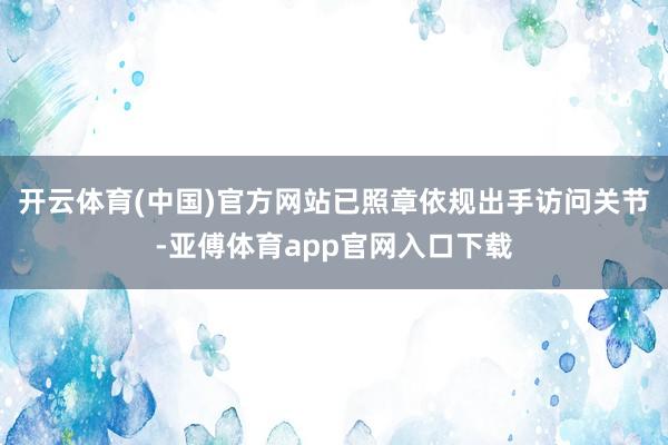 开云体育(中国)官方网站已照章依规出手访问关节-亚傅体育app官网入口下载