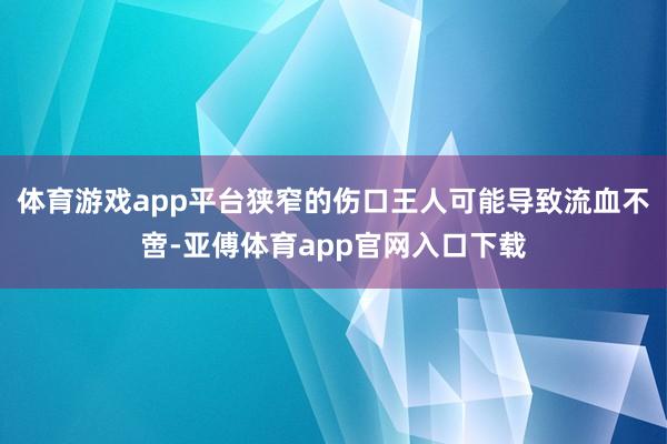 体育游戏app平台狭窄的伤口王人可能导致流血不啻-亚傅体育app官网入口下载