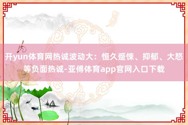 开yun体育网热诚波动大：恒久蹙悚、抑郁、大怒等负面热诚-亚傅体育app官网入口下载