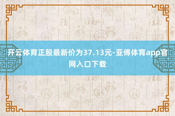 开云体育正股最新价为37.13元-亚傅体育app官网入口下载