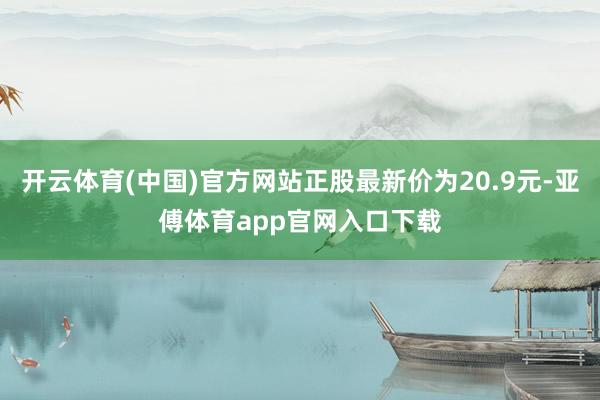 开云体育(中国)官方网站正股最新价为20.9元-亚傅体育app官网入口下载