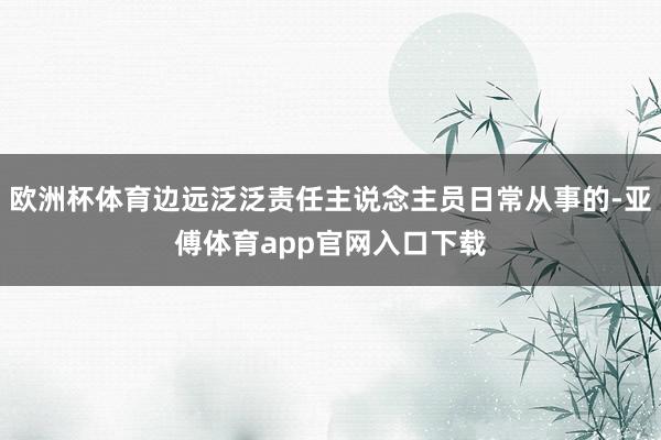 欧洲杯体育边远泛泛责任主说念主员日常从事的-亚傅体育app官网入口下载