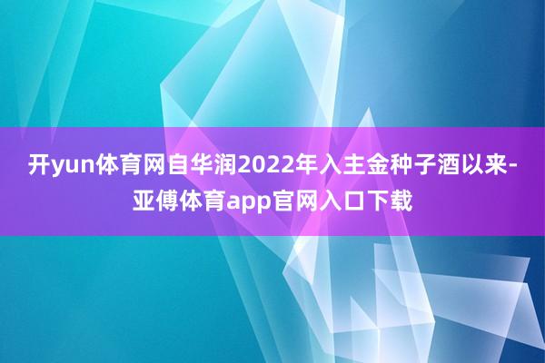 开yun体育网自华润2022年入主金种子酒以来-亚傅体育app官网入口下载