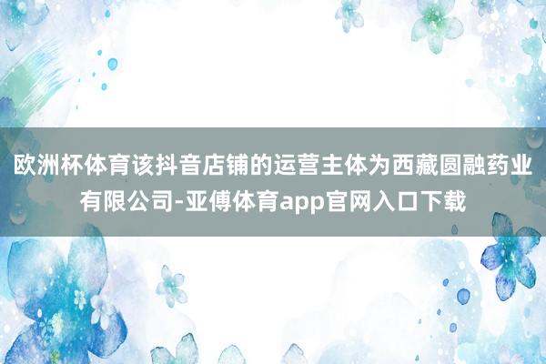 欧洲杯体育该抖音店铺的运营主体为西藏圆融药业有限公司-亚傅体育app官网入口下载