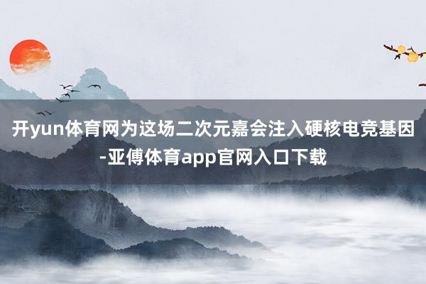 开yun体育网为这场二次元嘉会注入硬核电竞基因-亚傅体育app官网入口下载