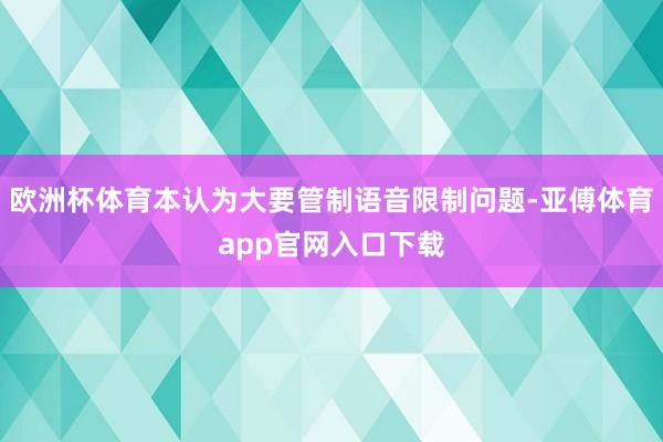 欧洲杯体育本认为大要管制语音限制问题-亚傅体育app官网入口下载