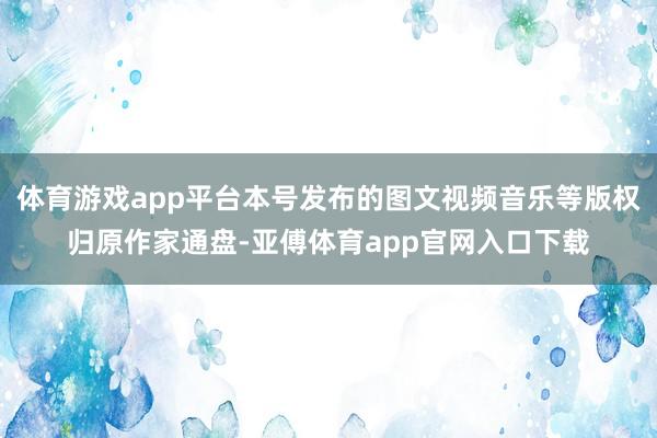 体育游戏app平台本号发布的图文视频音乐等版权归原作家通盘-亚傅体育app官网入口下载