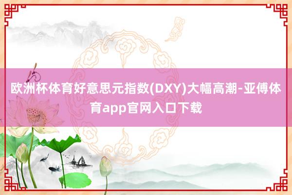 欧洲杯体育好意思元指数(DXY)大幅高潮-亚傅体育app官网入口下载