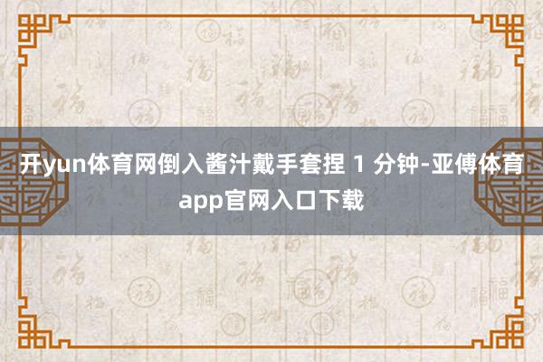开yun体育网倒入酱汁戴手套捏 1 分钟-亚傅体育app官网入口下载