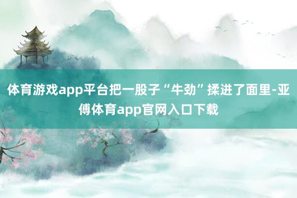 体育游戏app平台把一股子“牛劲”揉进了面里-亚傅体育app官网入口下载