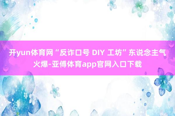 开yun体育网“反诈口号 DIY 工坊”东说念主气火爆-亚傅体育app官网入口下载