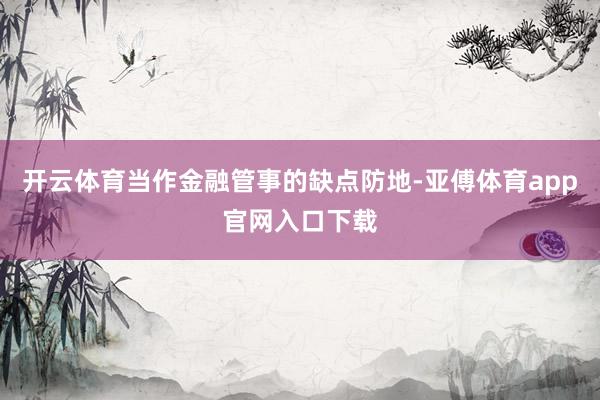 开云体育当作金融管事的缺点防地-亚傅体育app官网入口下载