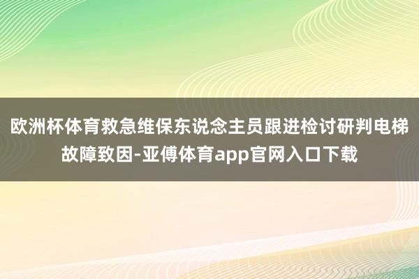 欧洲杯体育救急维保东说念主员跟进检讨研判电梯故障致因-亚傅体育app官网入口下载