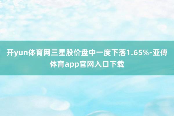 开yun体育网三星股价盘中一度下落1.65%-亚傅体育app官网入口下载
