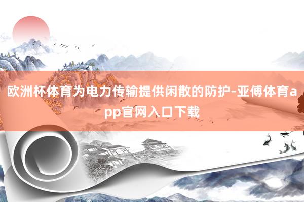 欧洲杯体育为电力传输提供闲散的防护-亚傅体育app官网入口下载