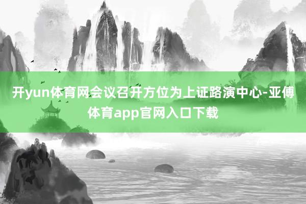 开yun体育网会议召开方位为上证路演中心-亚傅体育app官网入口下载
