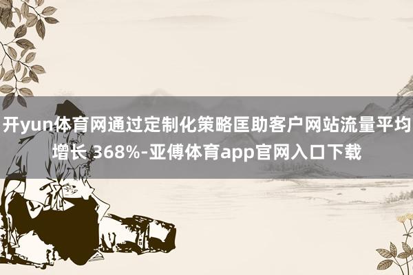 开yun体育网通过定制化策略匡助客户网站流量平均增长 368%-亚傅体育app官网入口下载