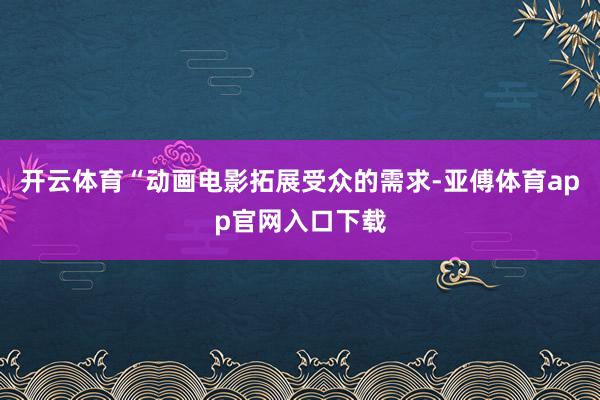 开云体育“动画电影拓展受众的需求-亚傅体育app官网入口下载