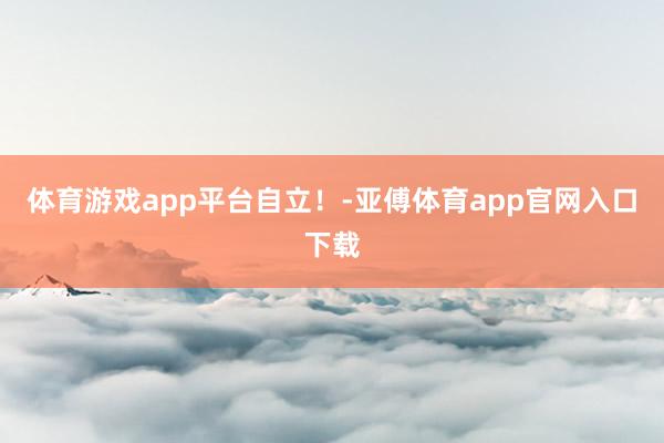 体育游戏app平台自立！-亚傅体育app官网入口下载