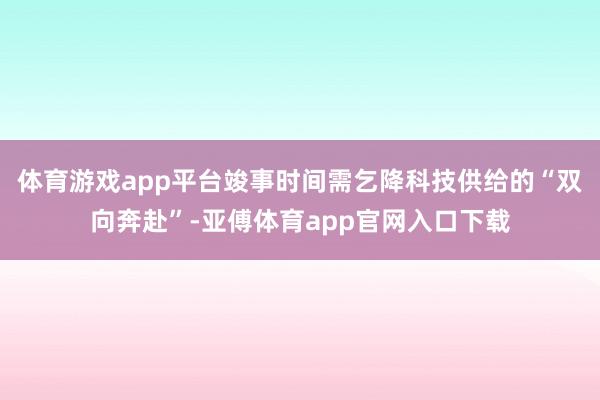 体育游戏app平台竣事时间需乞降科技供给的“双向奔赴”-亚傅体育app官网入口下载