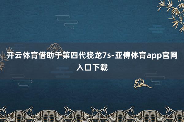 开云体育借助于第四代骁龙7s-亚傅体育app官网入口下载