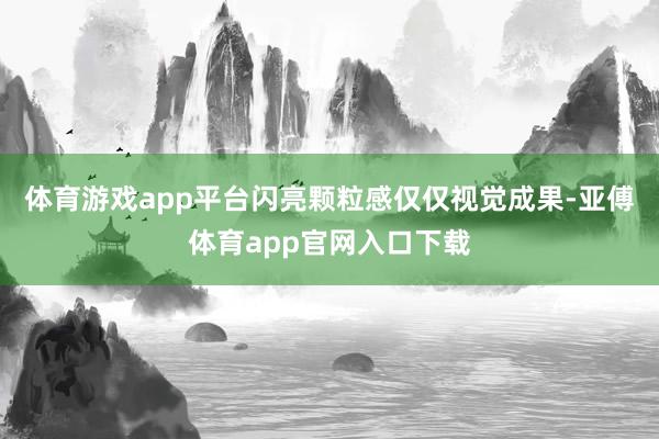体育游戏app平台闪亮颗粒感仅仅视觉成果-亚傅体育app官网入口下载