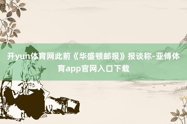 开yun体育网　　此前《华盛顿邮报》报谈称-亚傅体育app官网入口下载