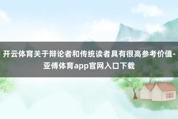 开云体育关于辩论者和传统读者具有很高参考价值-亚傅体育app官网入口下载