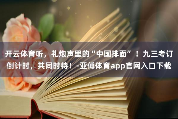 开云体育听，礼炮声里的“中国排面” ！九三考订倒计时，共同时待！-亚傅体育app官网入口下载