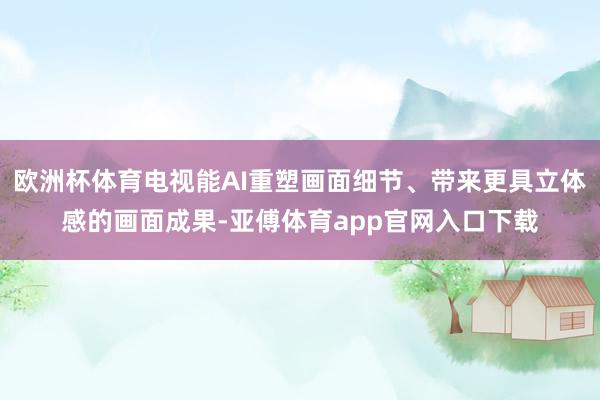 欧洲杯体育电视能AI重塑画面细节、带来更具立体感的画面成果-亚傅体育app官网入口下载