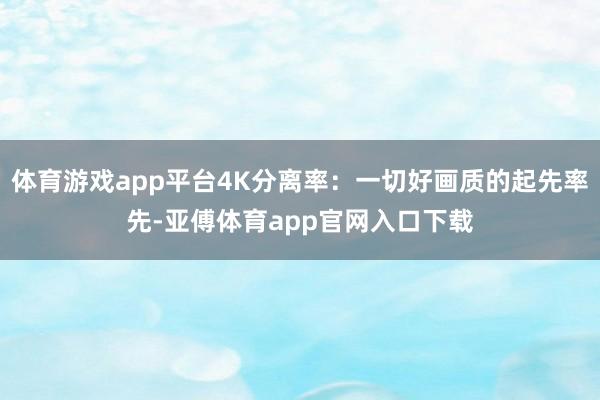 体育游戏app平台4K分离率：一切好画质的起先率先-亚傅体育app官网入口下载