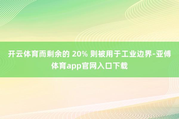 开云体育而剩余的 20% 则被用于工业边界-亚傅体育app官网入口下载