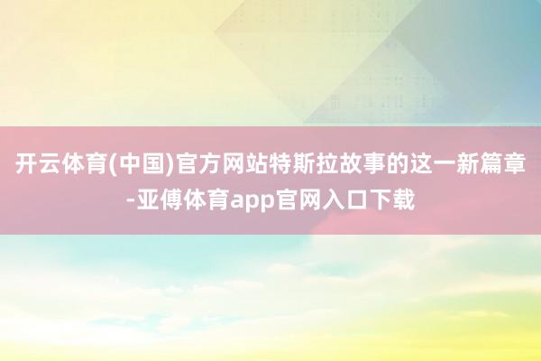 开云体育(中国)官方网站特斯拉故事的这一新篇章-亚傅体育app官网入口下载