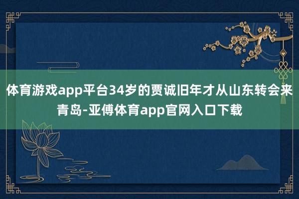 体育游戏app平台34岁的贾诚旧年才从山东转会来青岛-亚傅体育app官网入口下载