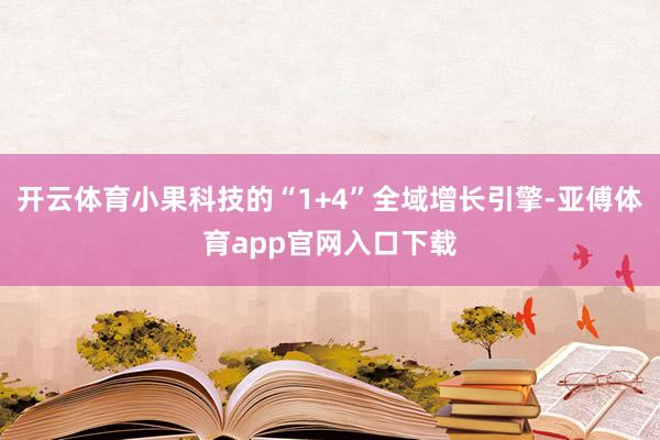 开云体育小果科技的“1+4”全域增长引擎-亚傅体育app官网入口下载
