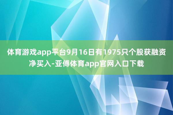 体育游戏app平台9月16日有1975只个股获融资净买入-亚傅体育app官网入口下载