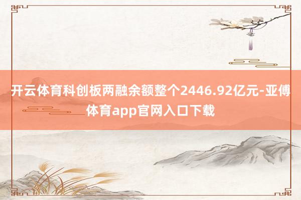 开云体育科创板两融余额整个2446.92亿元-亚傅体育app官网入口下载