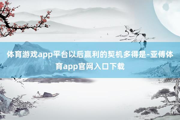 体育游戏app平台以后赢利的契机多得是-亚傅体育app官网入口下载